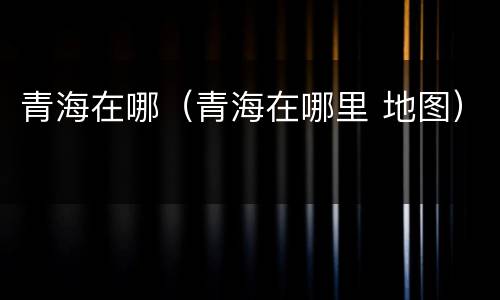 青海在哪（青海在哪里 地图）
