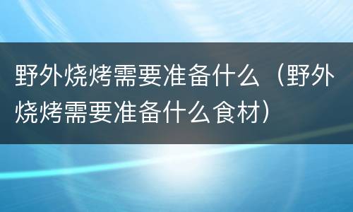 野外烧烤需要准备什么（野外烧烤需要准备什么食材）
