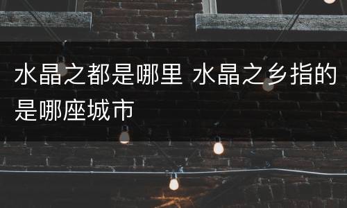 水晶之都是哪里 水晶之乡指的是哪座城市