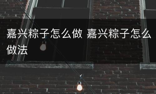 嘉兴粽子怎么做 嘉兴粽子怎么做法