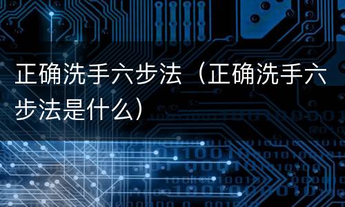 正确洗手六步法（正确洗手六步法是什么）