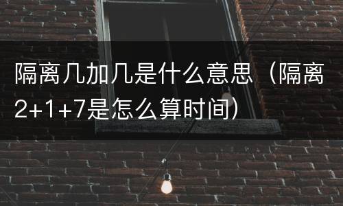 隔离几加几是什么意思（隔离2+1+7是怎么算时间）