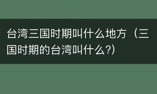 台湾三国时期叫什么地方（三国时期的台湾叫什么?）