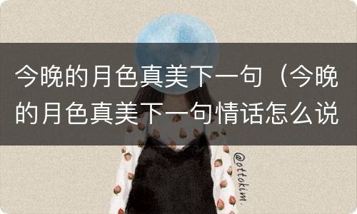 今晚的月色真美下一句（今晚的月色真美下一句情话怎么说）