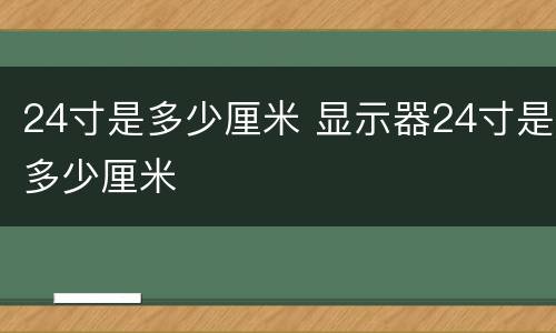 24寸是多少厘米 显示器24寸是多少厘米