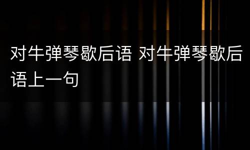 对牛弹琴歇后语 对牛弹琴歇后语上一句