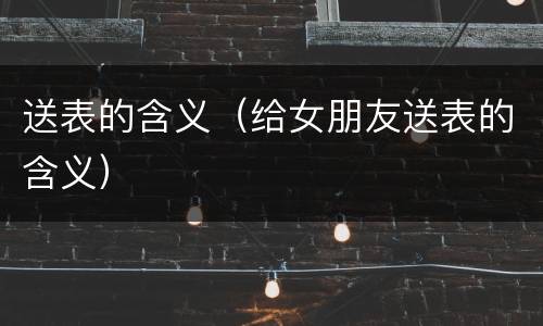 送表的含义（给女朋友送表的含义）