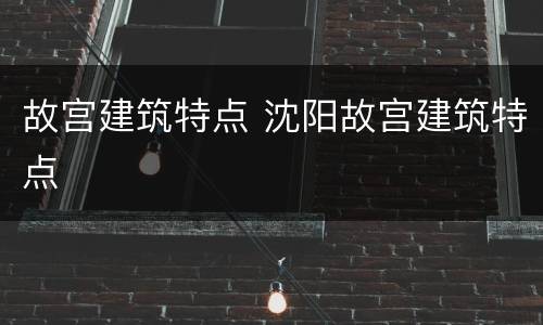故宫建筑特点 沈阳故宫建筑特点