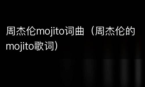 周杰伦mojito词曲（周杰伦的mojito歌词）
