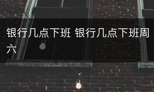 银行几点下班 银行几点下班周六