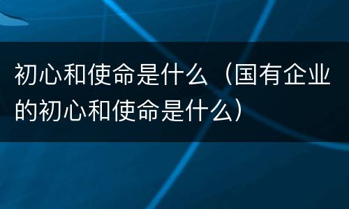 初心和使命是什么（国有企业的初心和使命是什么）