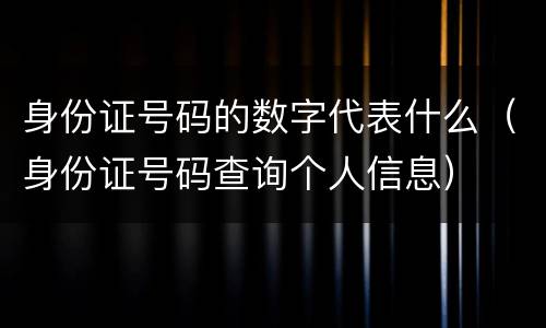 身份证号码的数字代表什么（身份证号码查询个人信息）