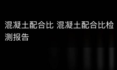 混凝土配合比 混凝土配合比检测报告