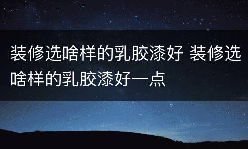 装修选啥样的乳胶漆好 装修选啥样的乳胶漆好一点