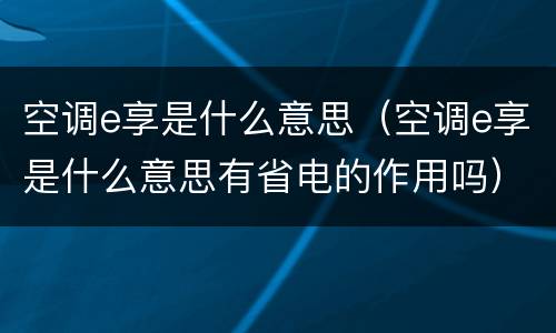 空调e享是什么意思（空调e享是什么意思有省电的作用吗）