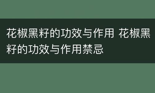 花椒黑籽的功效与作用 花椒黑籽的功效与作用禁忌