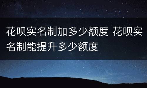 花呗实名制加多少额度 花呗实名制能提升多少额度