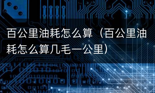 百公里油耗怎么算（百公里油耗怎么算几毛一公里）