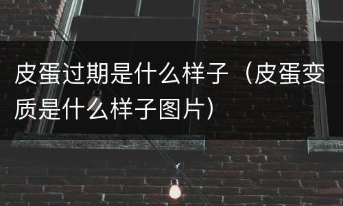 皮蛋过期是什么样子（皮蛋变质是什么样子图片）