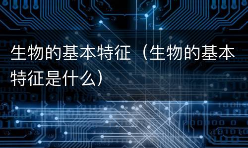 生物的基本特征（生物的基本特征是什么）