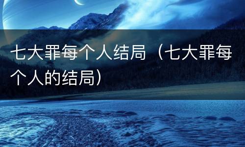 七大罪每个人结局（七大罪每个人的结局）