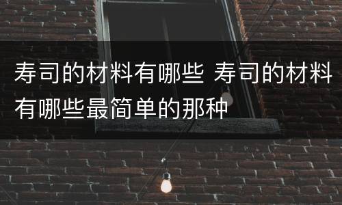 寿司的材料有哪些 寿司的材料有哪些最简单的那种