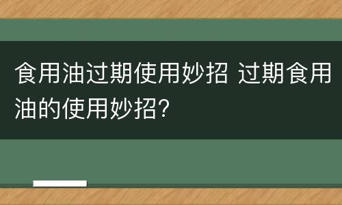 食用油过期使用妙招 过期食用油的使用妙招?