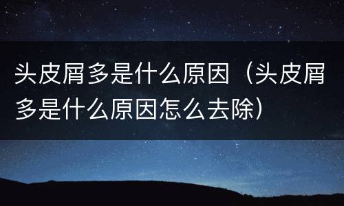 头皮屑多是什么原因（头皮屑多是什么原因怎么去除）