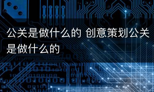 公关是做什么的 创意策划公关是做什么的