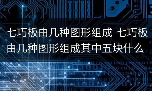 七巧板由几种图形组成 七巧板由几种图形组成其中五块什么五块正方形