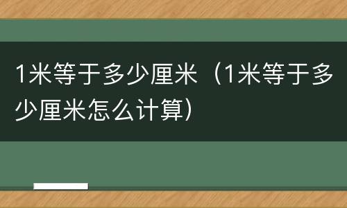 1米等于多少厘米（1米等于多少厘米怎么计算）