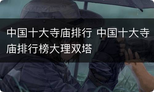 中国十大寺庙排行 中国十大寺庙排行榜大理双塔