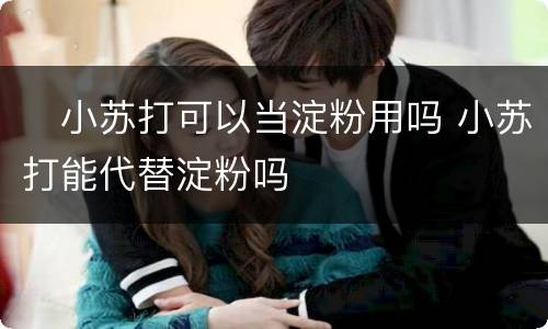 ​小苏打可以当淀粉用吗 小苏打能代替淀粉吗