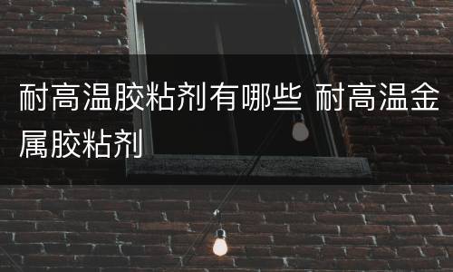 耐高温胶粘剂有哪些 耐高温金属胶粘剂