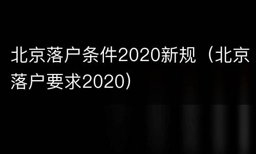北京落户条件2020新规（北京落户要求2020）