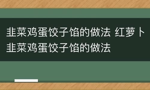 韭菜鸡蛋饺子馅的做法 红萝卜韭菜鸡蛋饺子馅的做法