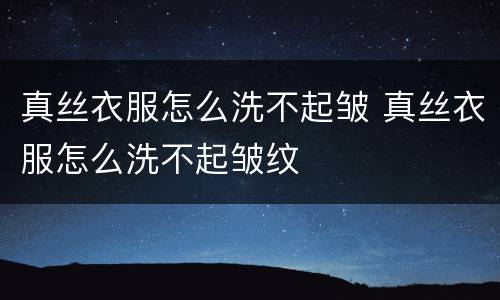 真丝衣服怎么洗不起皱 真丝衣服怎么洗不起皱纹
