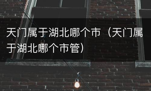 天门属于湖北哪个市（天门属于湖北哪个市管）