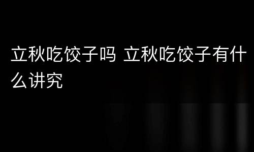 立秋吃饺子吗 立秋吃饺子有什么讲究