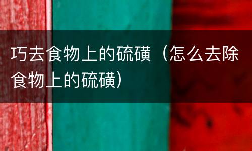 巧去食物上的硫磺（怎么去除食物上的硫磺）