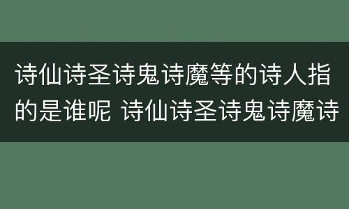 诗仙诗圣诗鬼诗魔等的诗人指的是谁呢 诗仙诗圣诗鬼诗魔诗狂都是谁