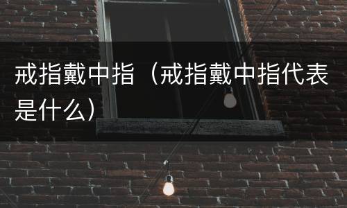 戒指戴中指（戒指戴中指代表是什么）