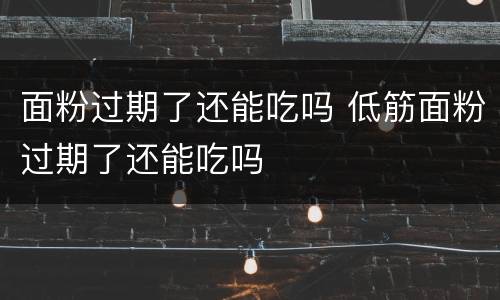 面粉过期了还能吃吗 低筋面粉过期了还能吃吗