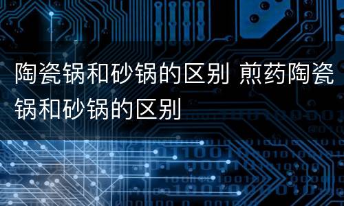 陶瓷锅和砂锅的区别 煎药陶瓷锅和砂锅的区别