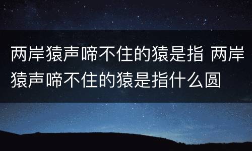 两岸猿声啼不住的猿是指 两岸猿声啼不住的猿是指什么圆