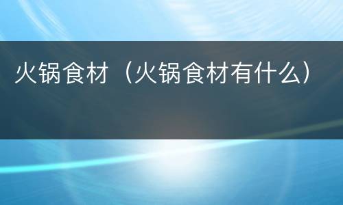 火锅食材（火锅食材有什么）