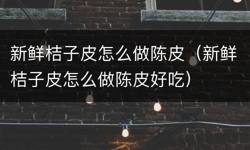 新鲜桔子皮怎么做陈皮（新鲜桔子皮怎么做陈皮好吃）