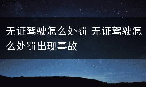 无证驾驶怎么处罚 无证驾驶怎么处罚出现事故