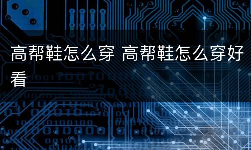 高帮鞋怎么穿 高帮鞋怎么穿好看