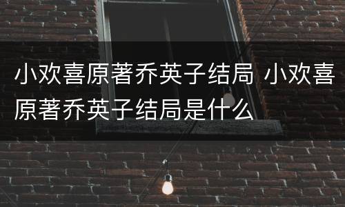 小欢喜原著乔英子结局 小欢喜原著乔英子结局是什么